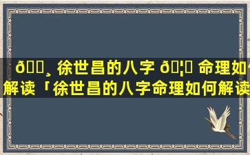 🌸 徐世昌的八字 🦋 命理如何解读「徐世昌的八字命理如何解读视频」